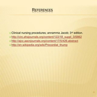 REFERENCES
51
 Clinical nursing procedures; annamma Jacob; 3rd edition.
 http://circ.ahajournals.org/content/122/18_suppl_3/S862
 http://ajcc.aacnjournals.org/content/17/5/426.abstract
 http://en.wikipedia.org/wiki/Precordial_thump
 