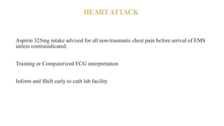 HEARTATTACK
Aspirin 325mg intake advised for all non-traumatic chest pain before arrival of EMS
unless contraindicated.
Training or Computerized ECG interpretation
Inform and Shift early to cath lab facility
 