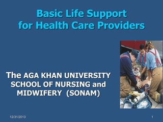 Basic Life Support
for Health Care Providers
The AGA KHAN UNIVERSITY
SCHOOL OF NURSING and
MIDWIFERY (SONAM)
12/31/2013 1
 