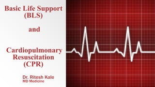 Basic Life Support
(BLS)
and
Cardiopulmonary
Resuscitation
(CPR)
Dr. Ritesh Kale
MD Medicine
 