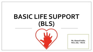 BASIC LIFE SUPPORT
(BLS)
Mr. Ahmed Sodha
M.Sc. (N). – M.S.N.
 