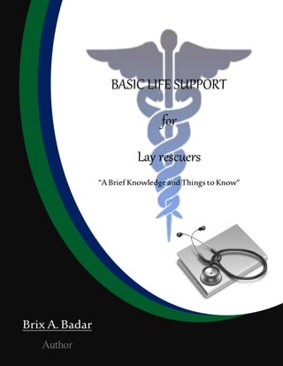 Brix A.Badar
Author
BASIC LIFE SUPPORT
for
Lay rescuers
“ABrief Knowledge and Things to Know”
 