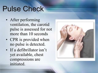 • After performing
ventilation, the carotid
pulse is assessed for not
more than 10 seconds
• CPR is provided when
no pulse is detected.
• If a defibrillator isn’t
yet available, chest
compressions are
initiated.
Pulse Check
 
