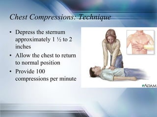 Chest Compressions: Technique
• Depress the sternum
approximately 1 ½ to 2
inches
• Allow the chest to return
to normal position
• Provide 100
compressions per minute
 