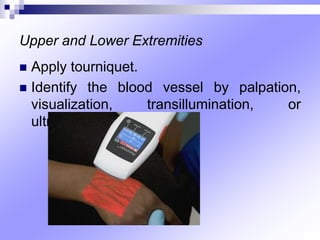 Upper and Lower Extremities
 Apply tourniquet.
 Identify the blood vessel by palpation,
visualization, transillumination, or
ultrasound.
 