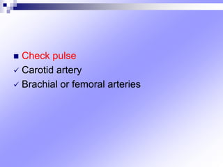  Check pulse
 Carotid artery
 Brachial or femoral arteries
 