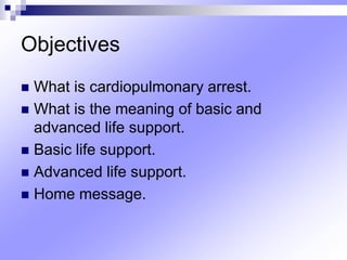 Objectives
 What is cardiopulmonary arrest.
 What is the meaning of basic and
advanced life support.
 Basic life support.
 Advanced life support.
 Home message.
 
