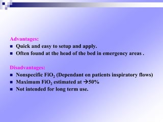 Advantages:
 Quick and easy to setup and apply.
 Often found at the head of the bed in emergency areas .
Disadvantages:
 Nonspecific FiO2 (Dependant on patients inspiratory flows(
 Maximum FiO2 estimated at 50%
 Not intended for long term use.
 