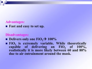 Advantages:
 Fast and easy to set up.
Disadvantages:
 Delivers only one FiO2 100%
 FiO2 is extremely variable. While theoretically
capable of delivering an FiO2 of 100%,
realistically it is more likely between 60 and 80%
due to air entrainment around the mask.
 