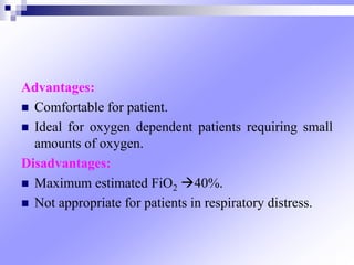 Advantages:
 Comfortable for patient.
 Ideal for oxygen dependent patients requiring small
amounts of oxygen.
Disadvantages:
 Maximum estimated FiO2 40%.
 Not appropriate for patients in respiratory distress.
 