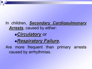 In children, Secondary Cardiopulmonary
Arrests, caused by either:
Circulatory or
Respiratory Failure,
Are more frequent than primary arrests
caused by arrhythmias.
 