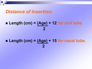Distance of Insertion:
 Length (cm) = (Age) + 12 for oral tube.
 Length (cm) = (Age) + 15 for nasal tube.
2
2
 