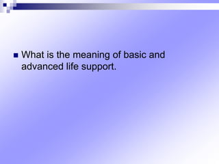  What is the meaning of basic and
advanced life support.
 