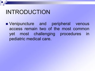 INTRODUCTION
 Venipuncture and peripheral venous
access remain two of the most common
yet most challenging procedures in
pediatric medical care.
 