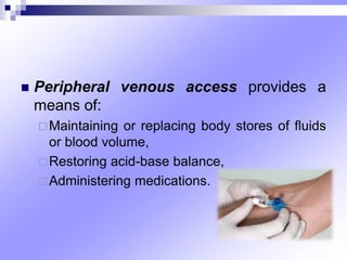  Peripheral venous access provides a
means of:
Maintaining or replacing body stores of fluids
or blood volume,
Restoring acid-base balance,
Administering medications.
 