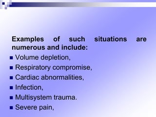Examples of such situations are
numerous and include:
 Volume depletion,
 Respiratory compromise,
 Cardiac abnormalities,
 Infection,
 Multisystem trauma.
 Severe pain,
 