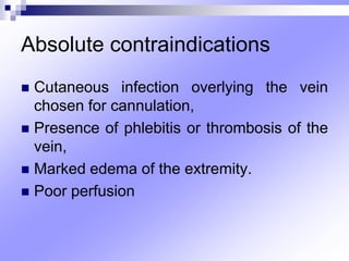 Absolute contraindications
 Cutaneous infection overlying the vein
chosen for cannulation,
 Presence of phlebitis or thrombosis of the
vein,
 Marked edema of the extremity.
 Poor perfusion
 