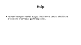 Help
• Help can be anyone nearby, but you should aim to contact a healthcare
professional or service as quickly as possible.
 
