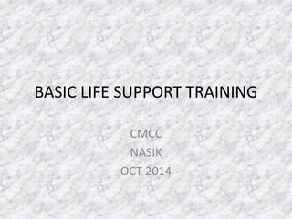 BASIC LIFE SUPPORT TRAINING
CMCC
NASIK
OCT 2014
 