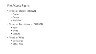 File Access Rights
• Types of Users: CHOWN
• Owner
• Group
• All/Other
• Types of Permissions: CHMOD
• Read
• Write
• Execute
• Types of Files
• Directories
• Other files
 