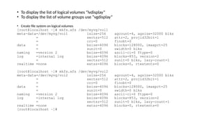 • To display the list of logical volumes “lvdisplay”
• To display the list of volume groups use “vgdisplay”
• Create file system on logical volumes
[root@localhost ~]# mkfs.xfs /dev/myvg/vol1
meta-data=/dev/myvg/vol1 isize=256 agcount=4, agsize=32000 blks
= sectsz=512 attr=2, projid32bit=1
= crc=0 finobt=0
data = bsize=4096 blocks=128000, imaxpct=25
= sunit=0 swidth=0 blks
naming =version 2 bsize=4096 ascii-ci=0 ftype=0
log =internal log bsize=4096 blocks=853, version=2
= sectsz=512 sunit=0 blks, lazy-count=1
realtime =none extsz=4096 blocks=0, rtextents=0
[root@localhost ~]# mkfs.xfs /dev/myvg/vol2
meta-data=/dev/myvg/vol2 isize=256 agcount=4, agsize=32000 blks
= sectsz=512 attr=2, projid32bit=1
= crc=0 finobt=0
data = bsize=4096 blocks=128000, imaxpct=25
= sunit=0 swidth=0 blks
naming =version 2 bsize=4096 ascii-ci=0 ftype=0
log =internal log bsize=4096 blocks=853, version=2
= sectsz=512 sunit=0 blks, lazy-count=1
realtime =none extsz=4096 blocks=0, rtextents=0
[root@localhost ~]#
 