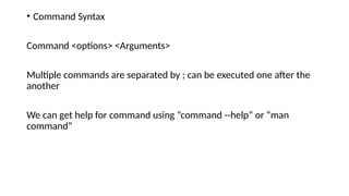• Command Syntax
Command <options> <Arguments>
Multiple commands are separated by ; can be executed one after the
another
We can get help for command using “command --help” or “man
command”
 