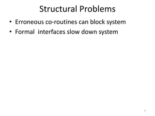 Structural Problems
• Erroneous co-routines can block system
• Formal interfaces slow down system
6
 
