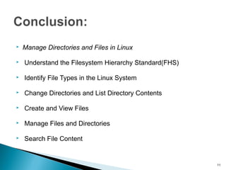  Manage Directories and Files in Linux
 Understand the Filesystem Hierarchy Standard(FHS)
 Identify File Types in the Linux System
 Change Directories and List Directory Contents
 Create and View Files
 Manage Files and Directories
 Search File Content
11
 