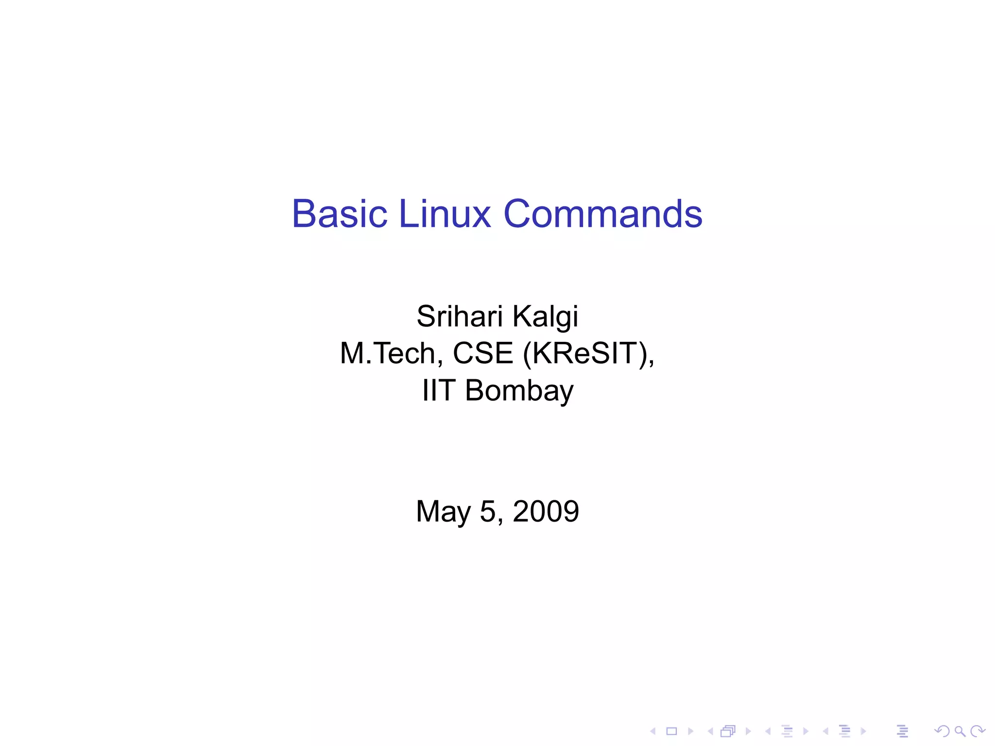 Basic Linux Commands

       Srihari Kalgi
  M.Tech, CSE (KReSIT),
       IIT Bombay



       May 5, 2009
 