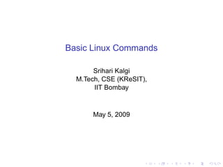 Basic Linux Commands

       Srihari Kalgi
  M.Tech, CSE (KReSIT),
       IIT Bombay



       May 5, 2009
 
