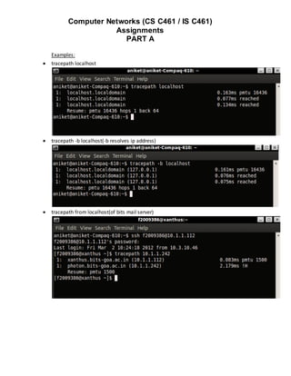 Computer Networks (CS C461 / IS C461)
                      Assignments
                        PART A

    Examples:
   tracepath localhost




   tracepath -b localhost(-b resolves ip address)




   tracepath from localhost(of bits mail server)
 