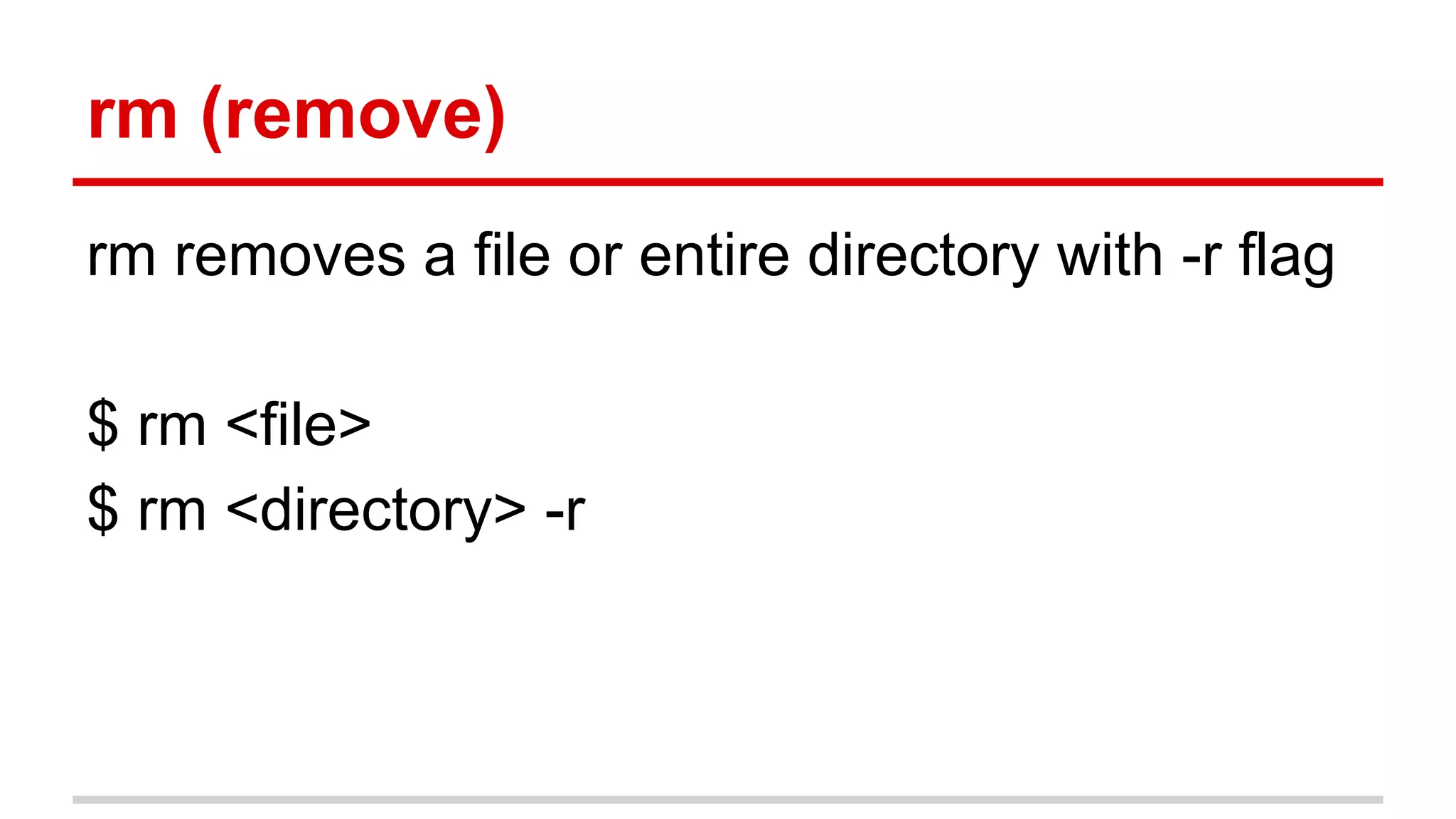 rm (remove) 
rm removes a file or entire directory with -r flag 
$ rm <file> 
$ rm <directory> -r 
 