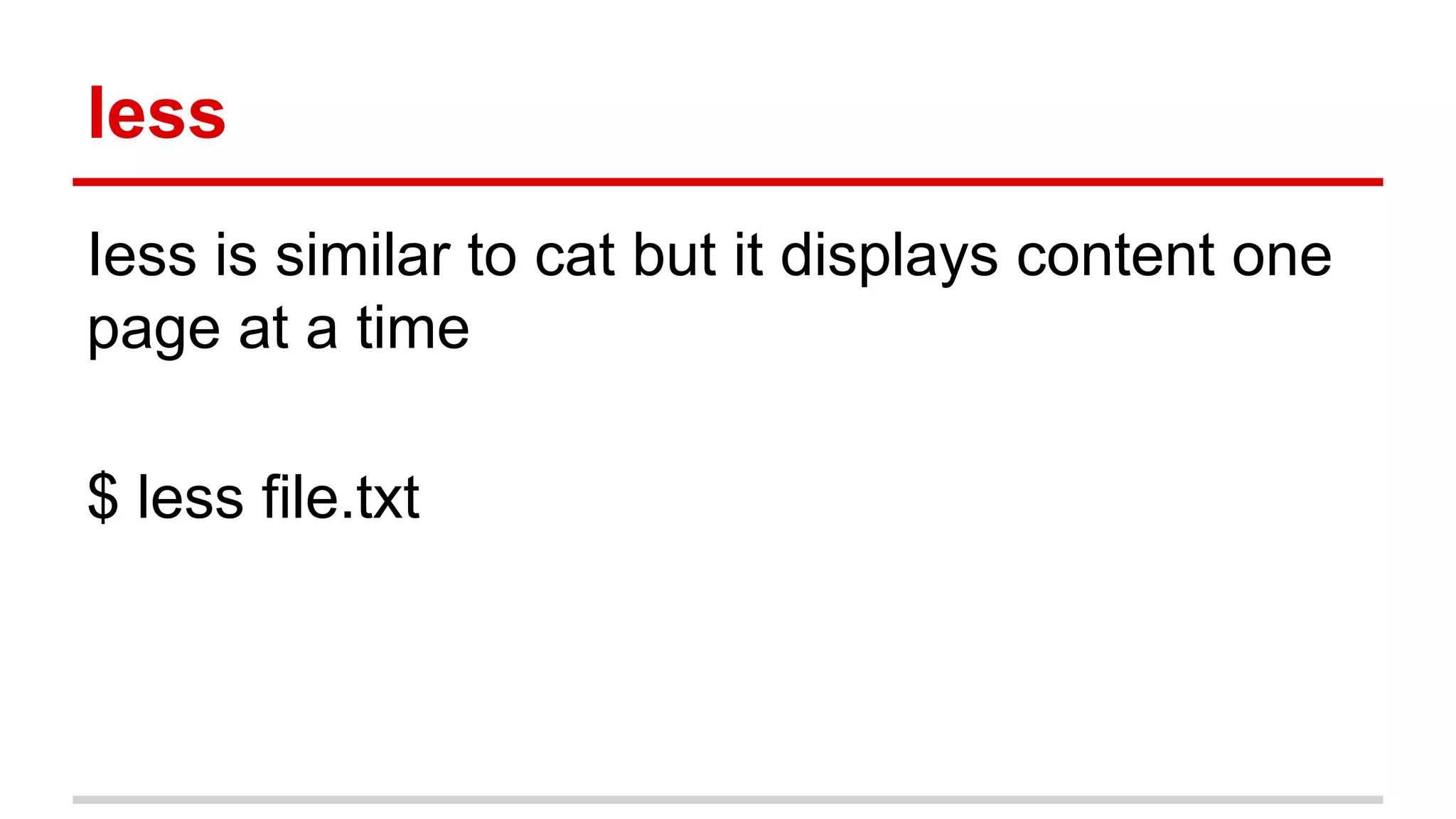 less 
Iess is similar to cat but it displays content one 
page at a time 
$ less file.txt 
 