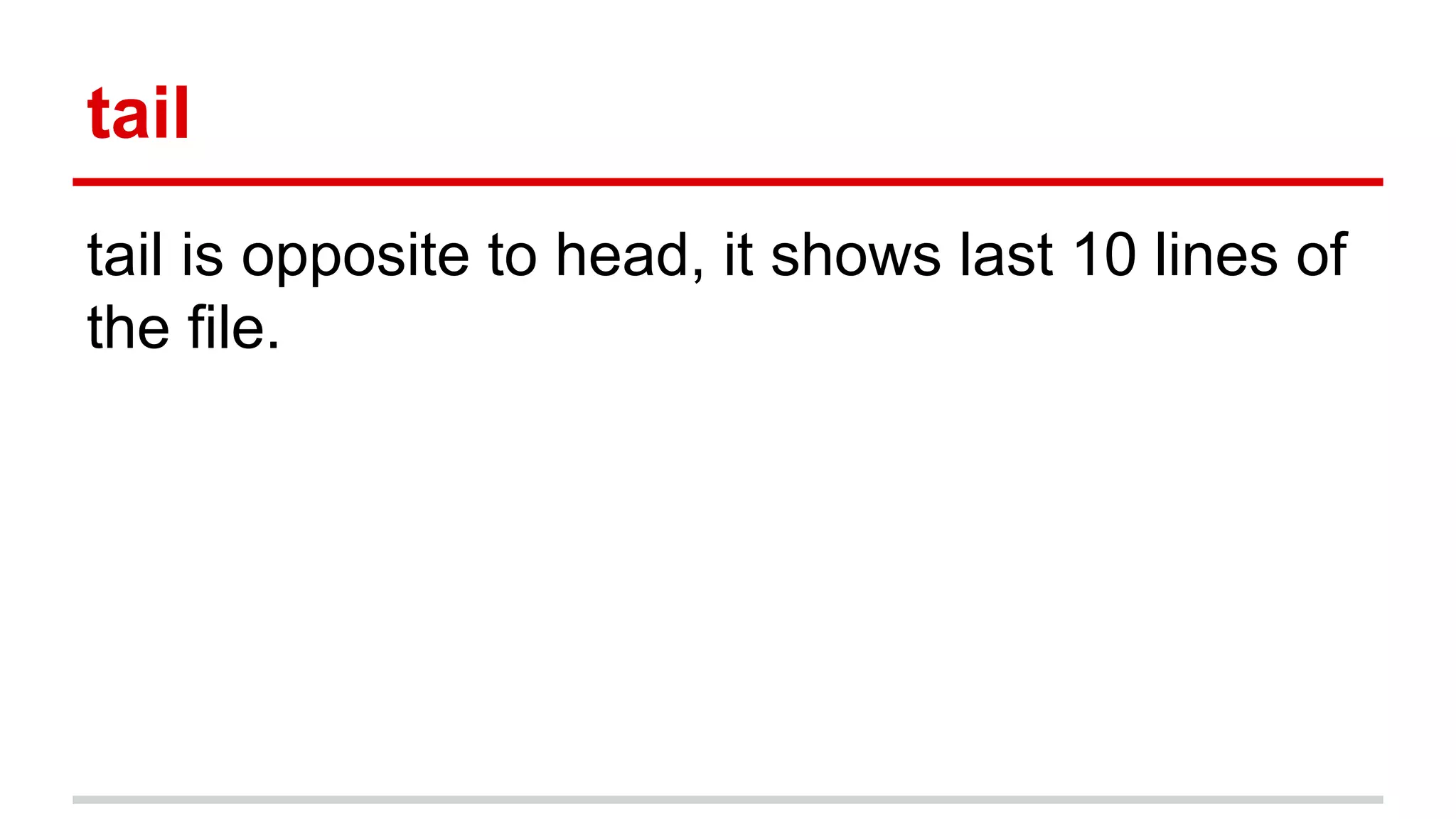 tail 
tail is opposite to head, it shows last 10 lines of 
the file. 
 