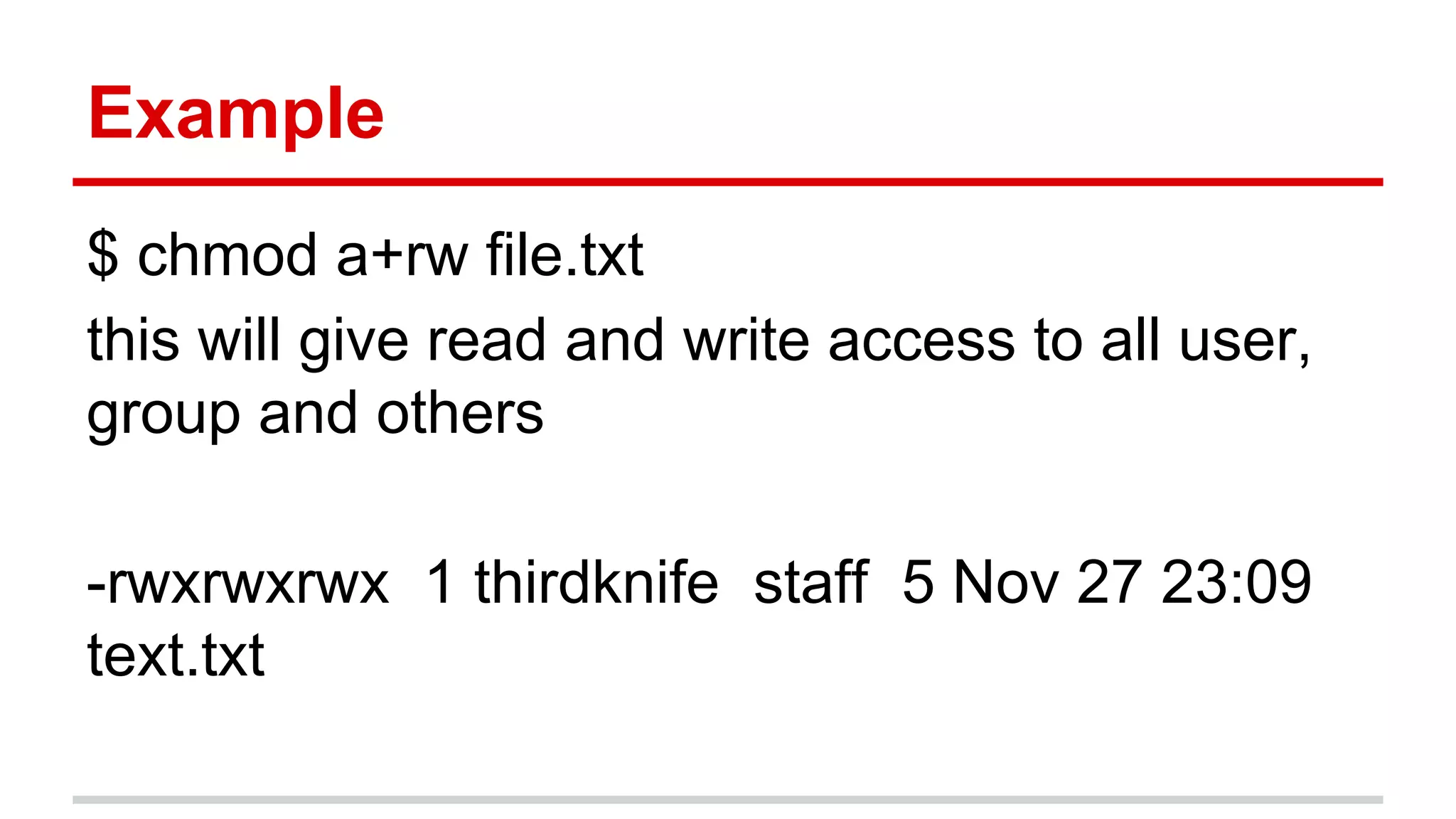 Example 
$ chmod a+rw file.txt 
this will give read and write access to all user, 
group and others 
-rwxrwxrwx 1 thirdknife staff 5 Nov 27 23:09 
text.txt 
 