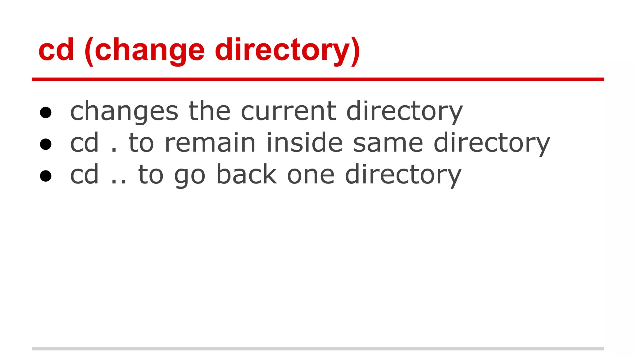 cd (change directory) 
● changes the current directory 
● cd . to remain inside same directory 
● cd .. to go back one directory 
 