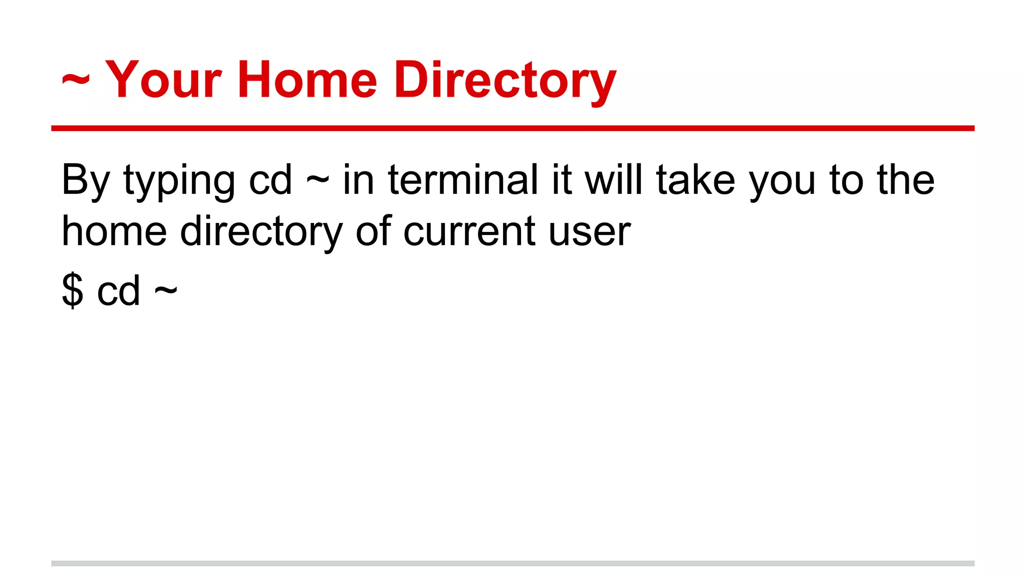 ~ Your Home Directory 
By typing cd ~ in terminal it will take you to the 
home directory of current user 
$ cd ~ 
 