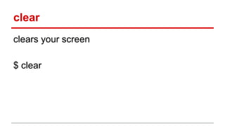 clear 
clears your screen 
$ clear 
 