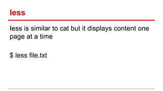 less 
Iess is similar to cat but it displays content one 
page at a time 
$ less file.txt 
 