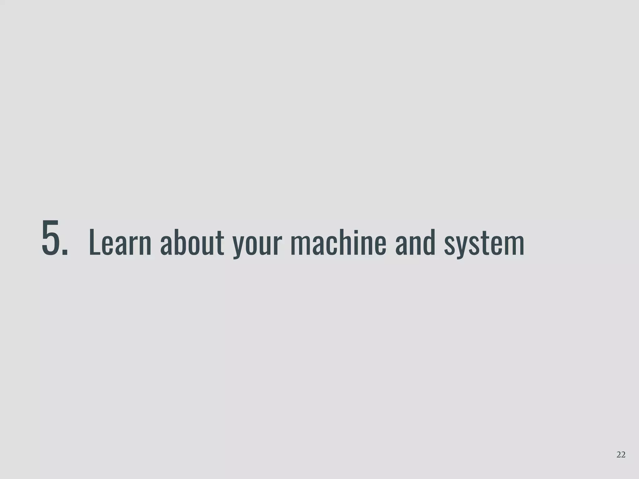 5. Learn about your machine and system
22
 