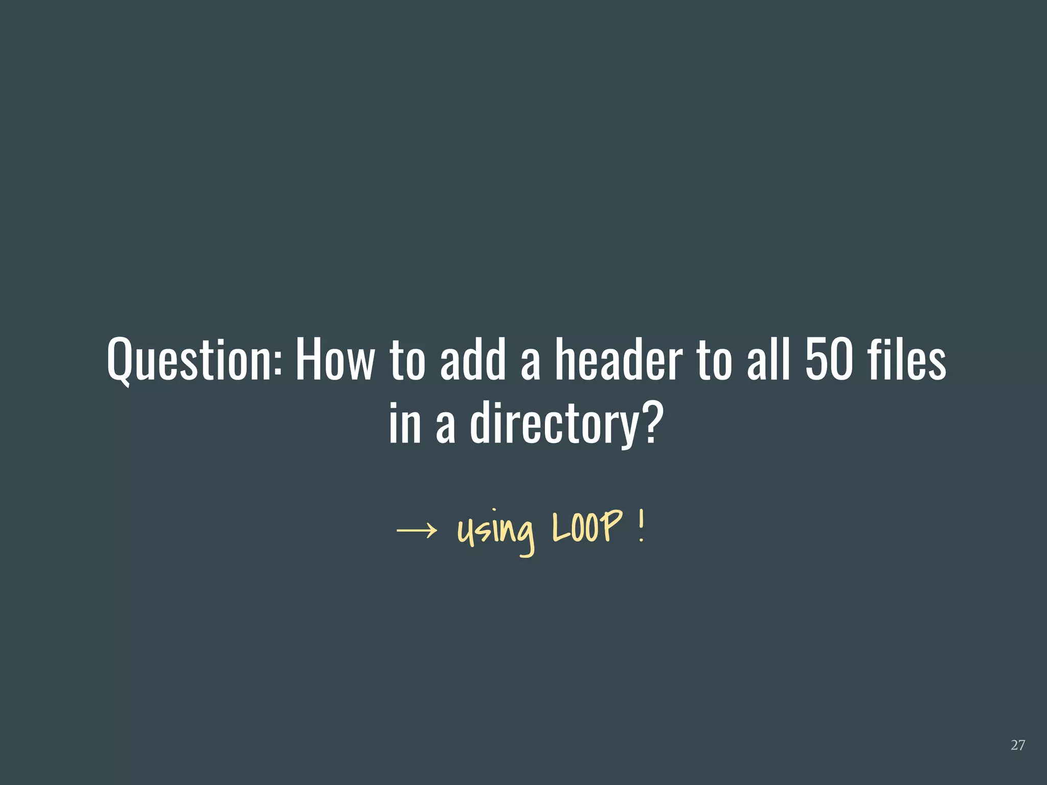 Question: How to add a header to all 50 files
in a directory?
27
→ Using LOOP !
 