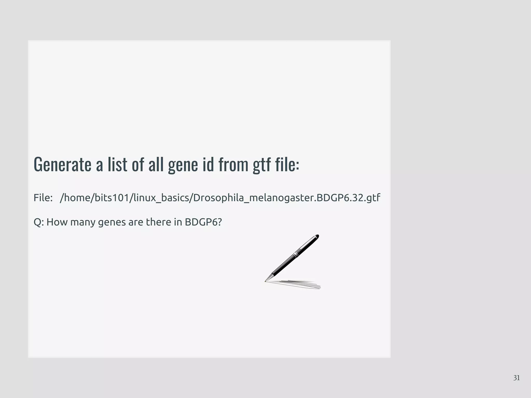 Generate a list of all gene id from gtf file:
File: /home/bits101/linux_basics/Drosophila_melanogaster.BDGP6.32.gtf
Q: How many genes are there in BDGP6?
31
 