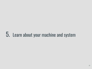 5. Learn about your machine and system
22
 