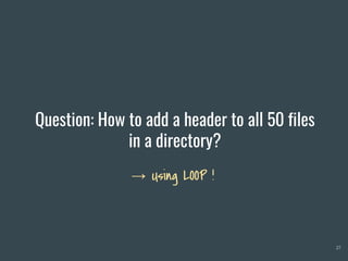 Question: How to add a header to all 50 files
in a directory?
27
→ Using LOOP !
 