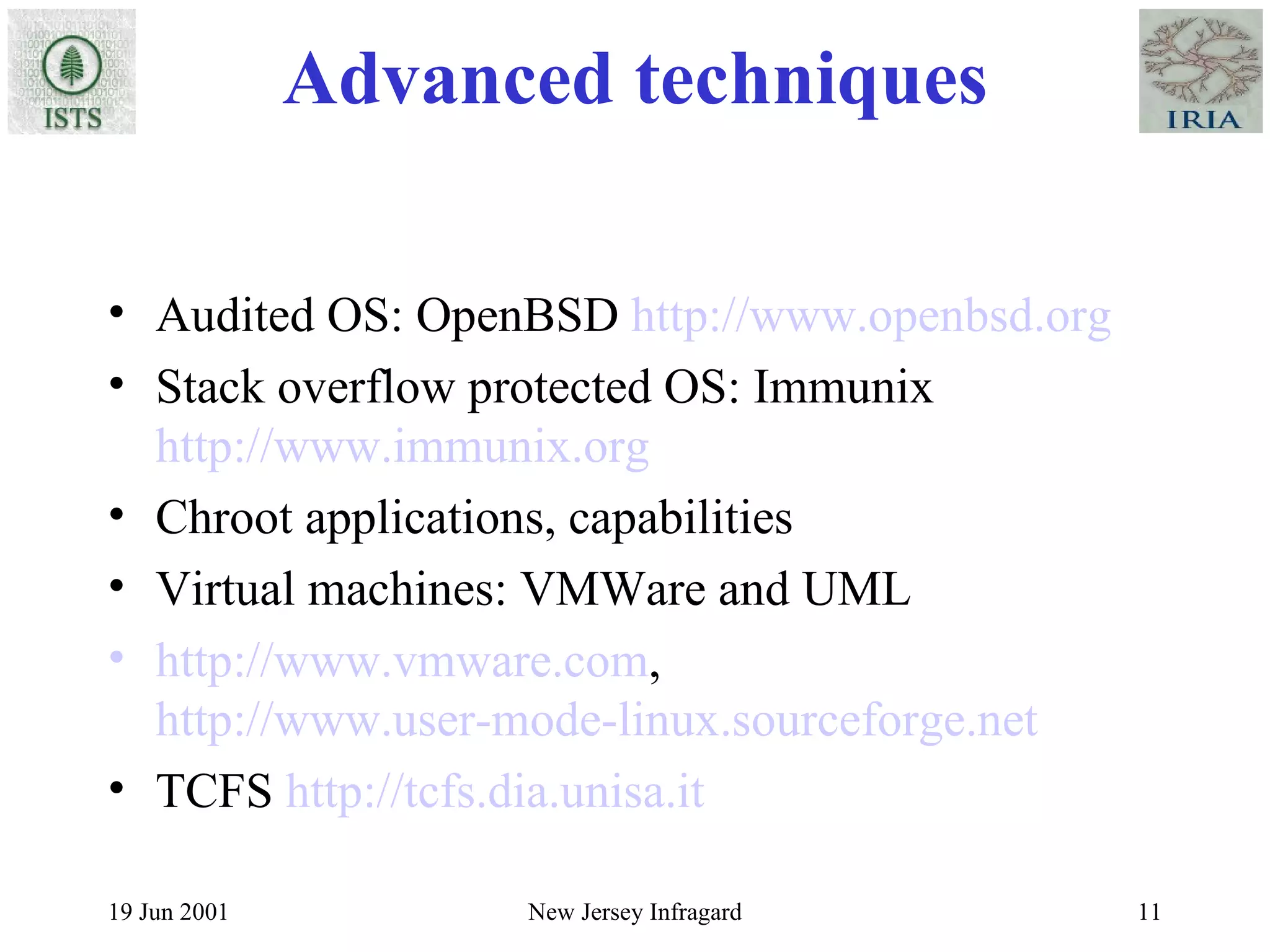 Advanced techniques Audited OS: OpenBSD  http://www.openbsd.org Stack overflow protected OS: Immunix  http://www.immunix.org Chroot applications, capabilities Virtual machines: VMWare and UML http://www.vmware.com ,  http://www.user-mode-linux.sourceforge.net TCFS  http://tcfs.dia.unisa.it 