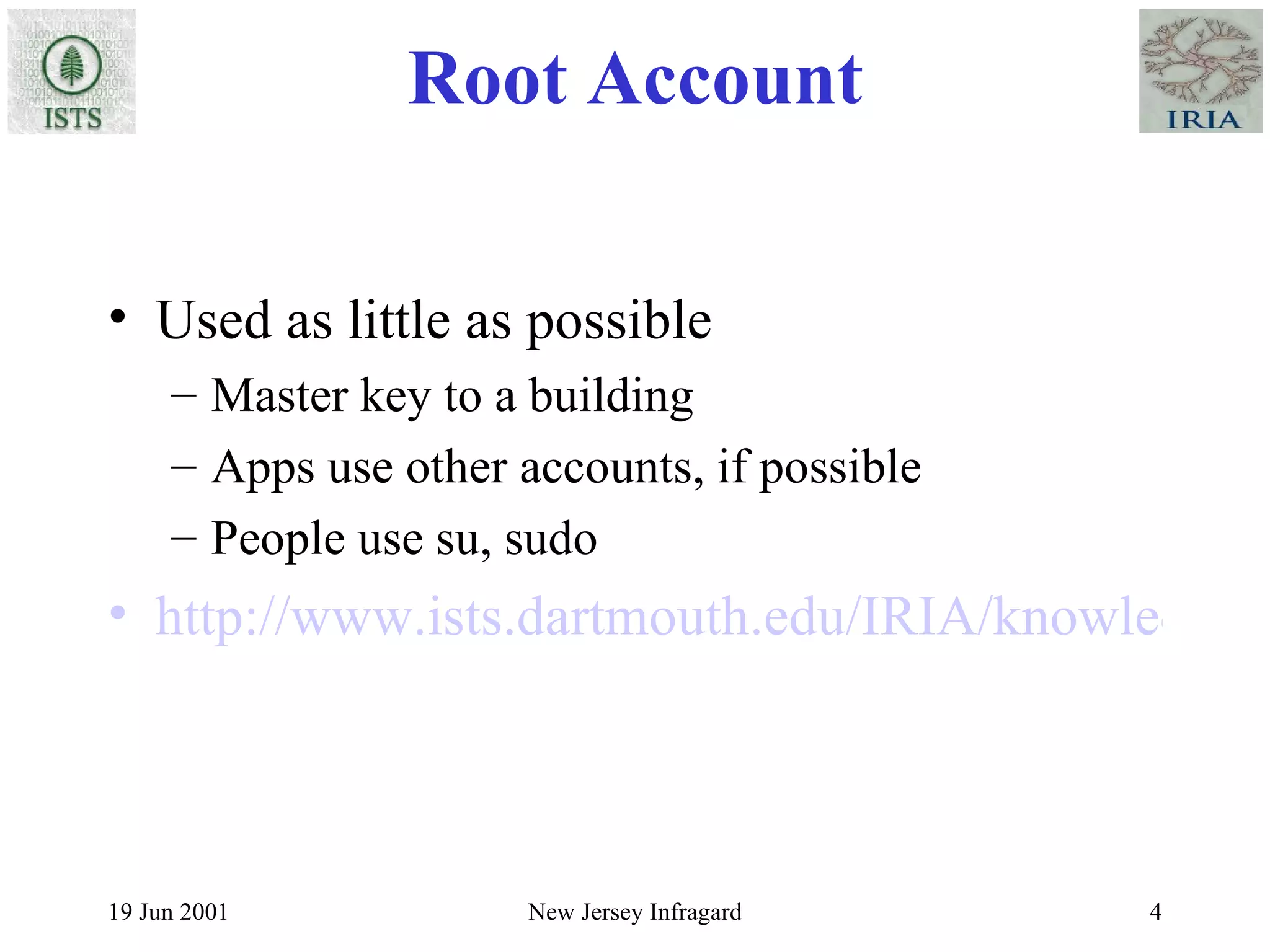 Root Account Used as little as possible Master key to a building Apps use other accounts, if possible People use su, sudo http://www.ists.dartmouth.edu/IRIA/knowledge_base/linuxinfo/sudo.v80.htm 