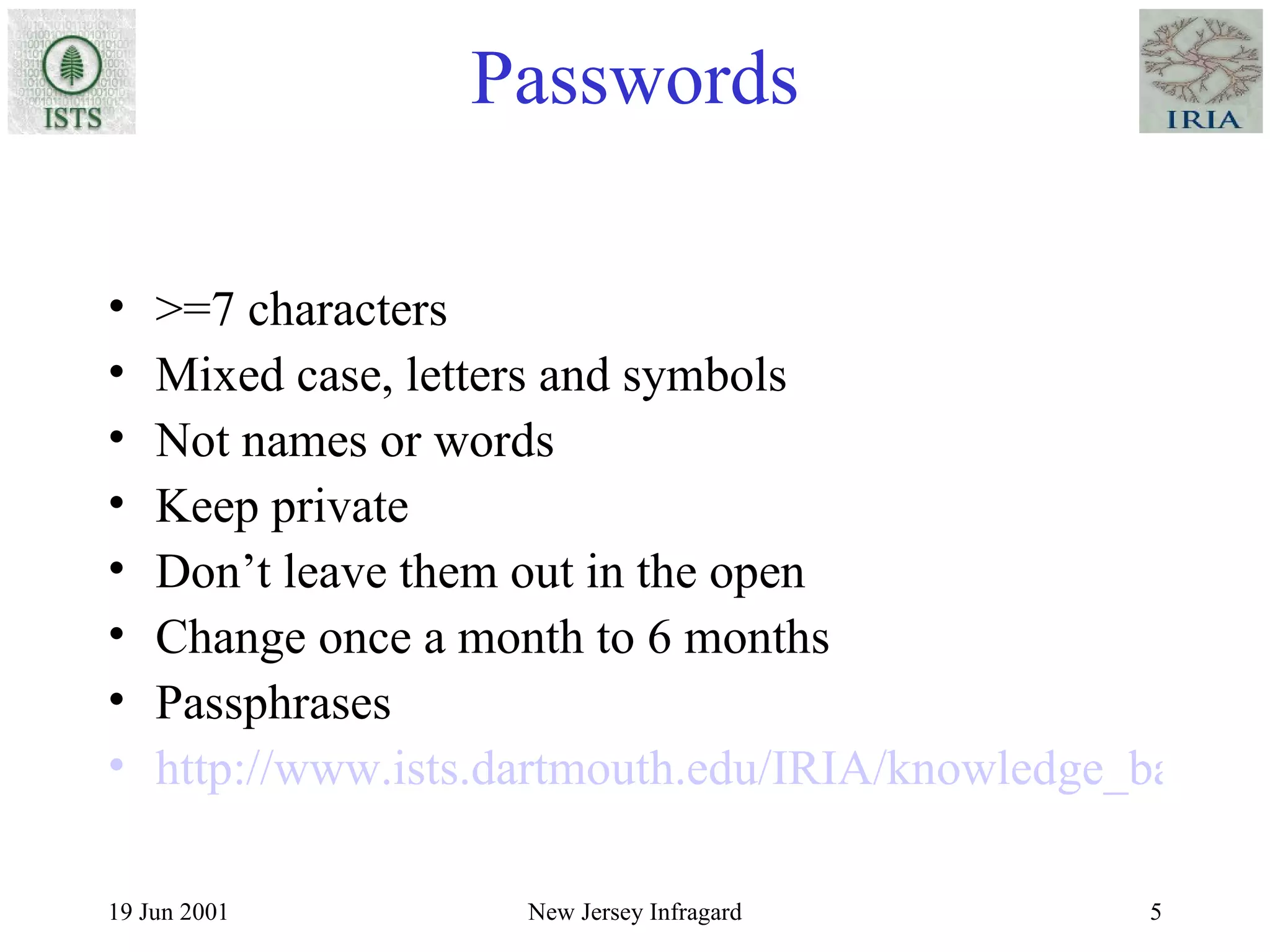 Passwords >=7 characters Mixed case, letters and symbols Not names or words Keep private Don’t leave them out in the open Change once a month to 6 months Passphrases http://www.ists.dartmouth.edu/IRIA/knowledge_base/linuxinfo/essential_host_security.htm 