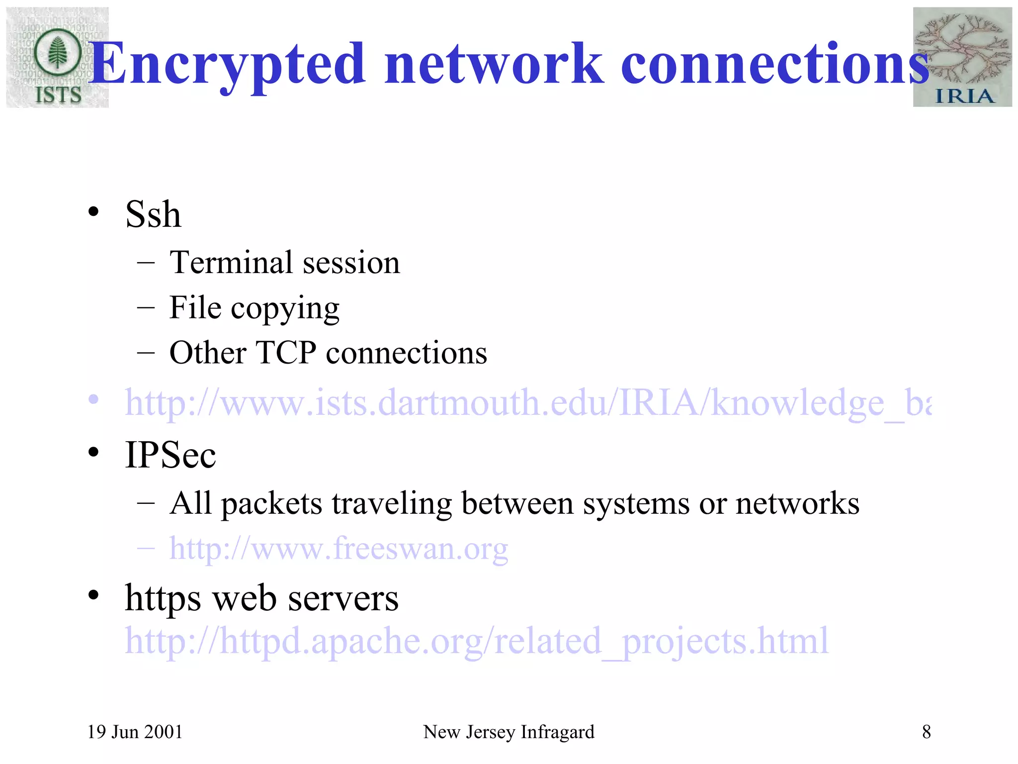 Encrypted network connections Ssh Terminal session File copying Other TCP connections http://www.ists.dartmouth.edu/IRIA/knowledge_base/linuxinfo/ssh-techniques.v0.81.htm IPSec All packets traveling between systems or networks http://www.freeswan.org https web servers  http://httpd.apache.org/related_projects.html 