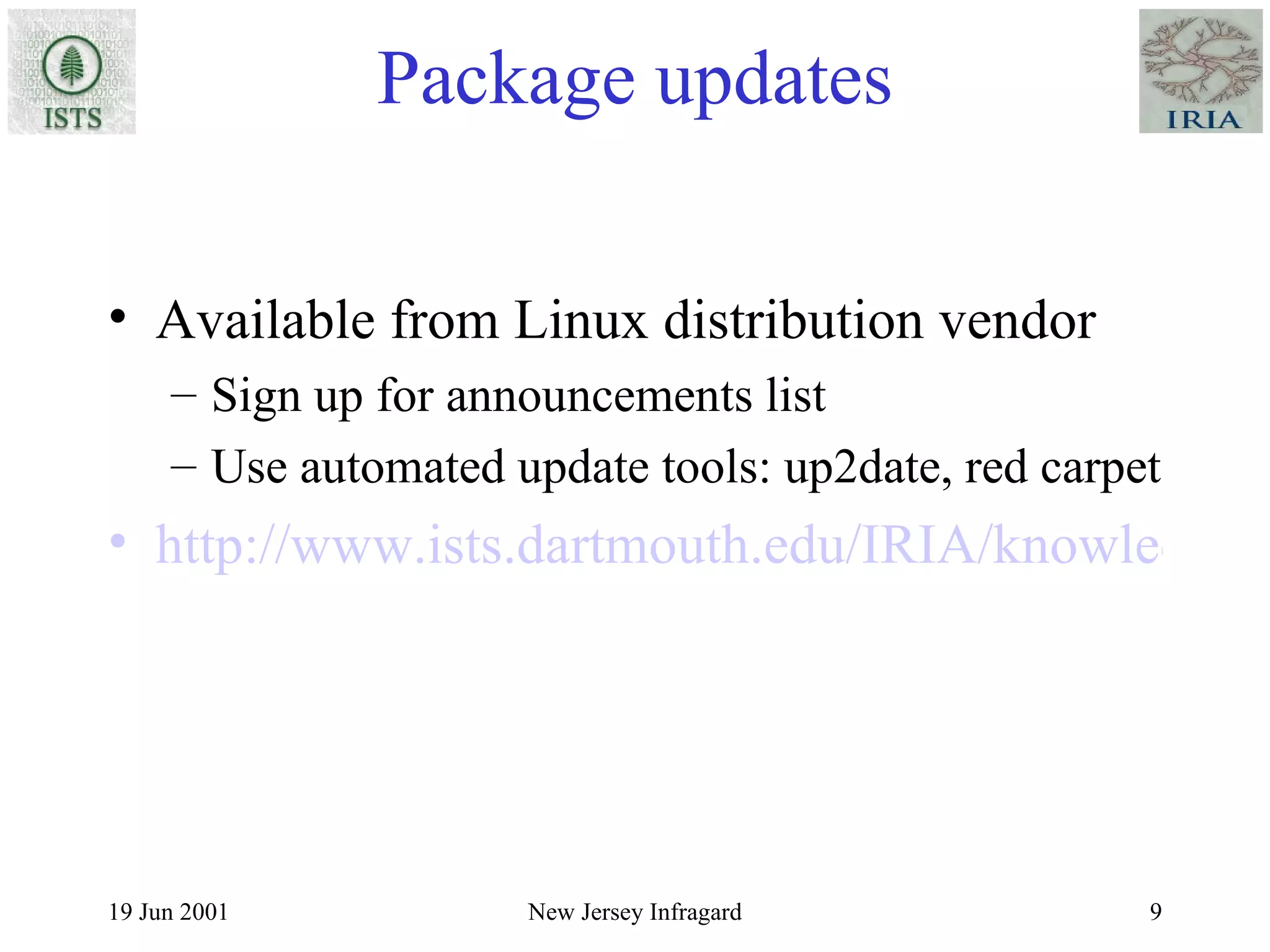 Package updates Available from Linux distribution vendor Sign up for announcements list Use automated update tools: up2date, red carpet http://www.ists.dartmouth.edu/IRIA/knowledge_base/linuxinfo/essential_host_security.htm 