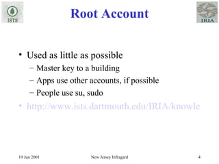 Root Account Used as little as possible Master key to a building Apps use other accounts, if possible People use su, sudo http://www.ists.dartmouth.edu/IRIA/knowledge_base/linuxinfo/sudo.v80.htm 